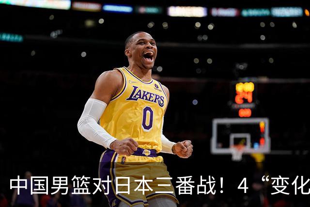 中国男篮对日本三番战！4“变化”传喜讯，郭士强率队将复仇