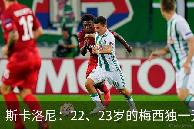 斯卡洛尼：22、23岁的梅西独一无二，真的很想在他更年轻时执教他